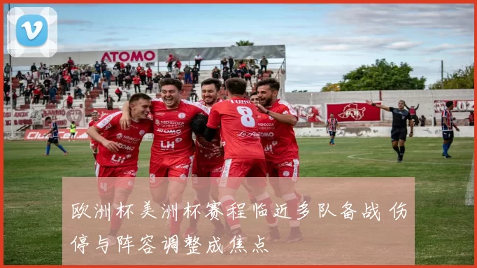 欧洲杯美洲杯赛程临近多队备战 伤停与阵容调整成焦点
