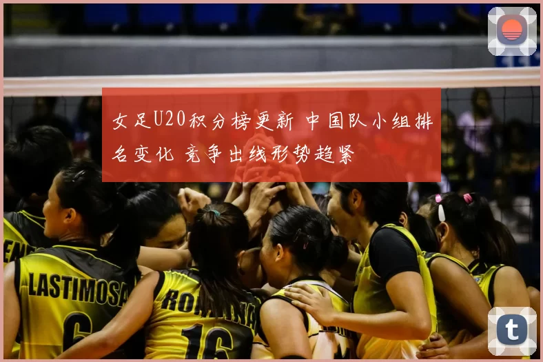 女足U20积分榜更新 中国队小组排名变化 竞争出线形势趋紧