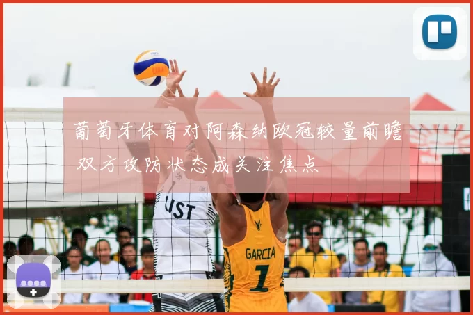 葡萄牙体育对阿森纳欧冠较量前瞻 双方攻防状态成关注焦点