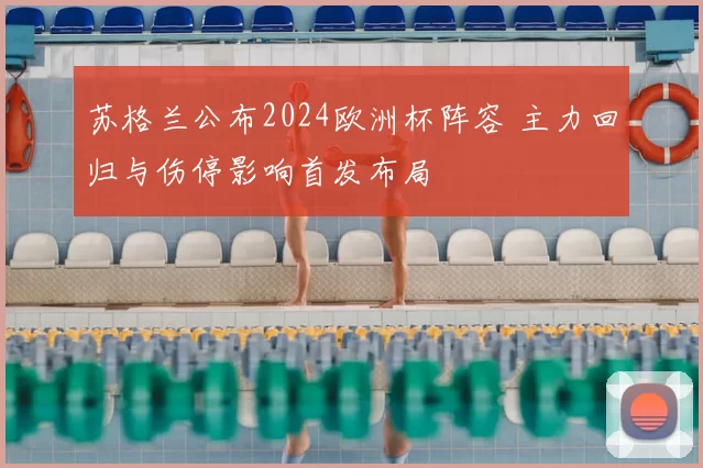 苏格兰公布2024欧洲杯阵容 主力回归与伤停影响首发布局
