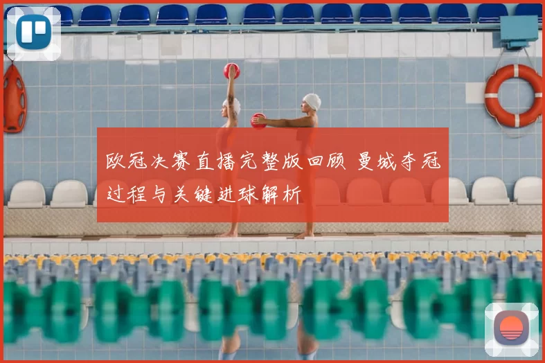 欧冠决赛直播完整版回顾 曼城夺冠过程与关键进球解析