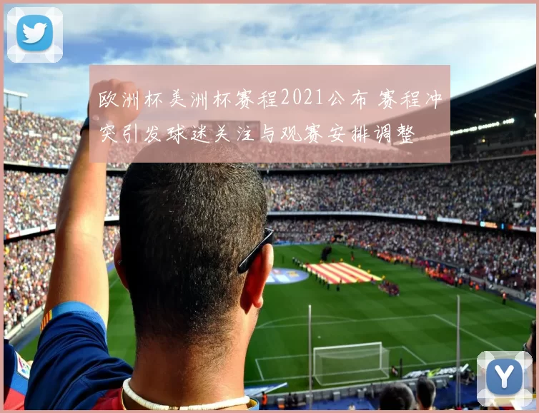 欧洲杯美洲杯赛程2021公布 赛程冲突引发球迷关注与观赛安排调整