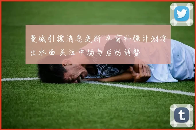 曼城引援消息更新 冬窗补强计划浮出水面 关注中场与后防调整