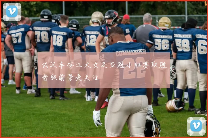 武汉车谷江大女足亚冠小组赛取胜晋级前景受关注