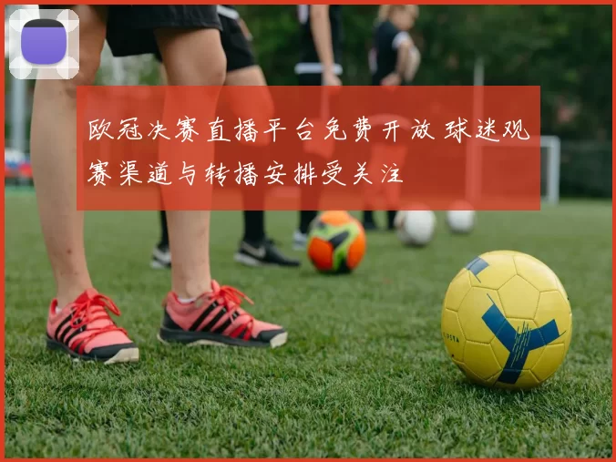 欧冠决赛直播平台免费开放 球迷观赛渠道与转播安排受关注
