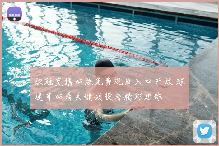 欧冠直播回放免费观看入口开放 球迷可回看关键战役与精彩进球