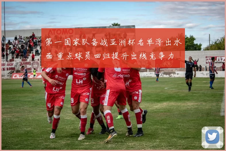 第一国家队备战亚洲杯名单浮出水面 重点球员回归提升出线竞争力