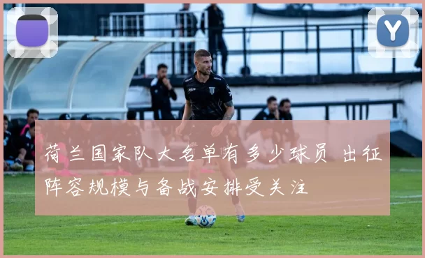 荷兰国家队大名单有多少球员 出征阵容规模与备战安排受关注