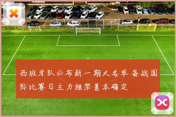 西班牙队公布新一期大名单 备战国际比赛日主力框架基本确定