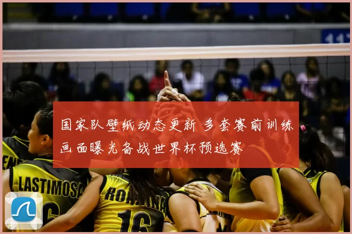 国家队壁纸动态更新 多套赛前训练画面曝光备战世界杯预选赛