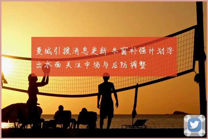 曼城引援消息更新 冬窗补强计划浮出水面 关注中场与后防调整