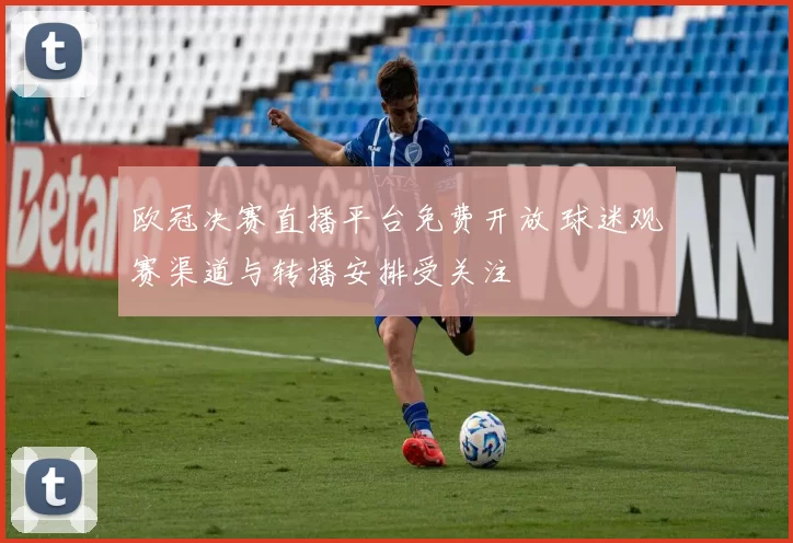 欧冠决赛直播平台免费开放 球迷观赛渠道与转播安排受关注