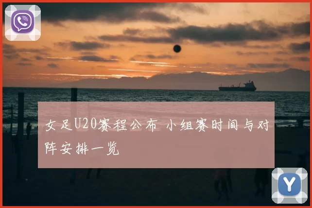 女足U20赛程公布 小组赛时间与对阵安排一览