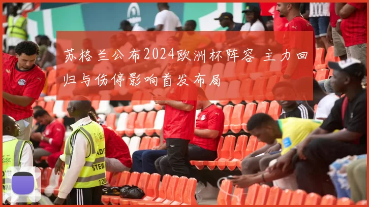 苏格兰公布2024欧洲杯阵容 主力回归与伤停影响首发布局