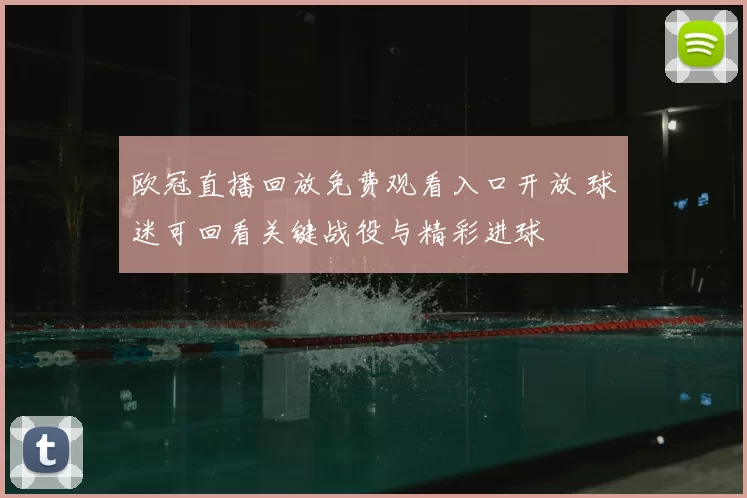 欧冠直播回放免费观看入口开放 球迷可回看关键战役与精彩进球