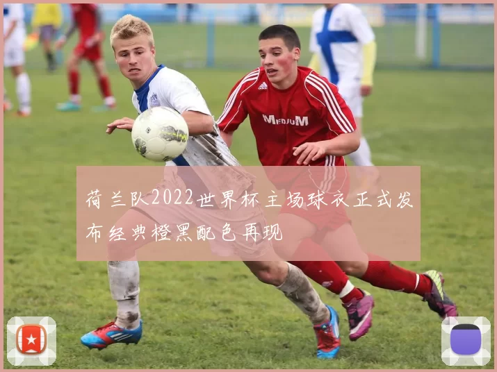 荷兰队2022世界杯主场球衣正式发布经典橙黑配色再现