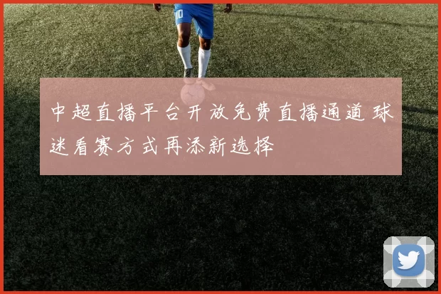 中超直播平台开放免费直播通道 球迷看赛方式再添新选择