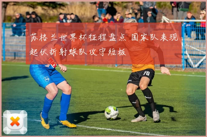 苏格兰世界杯征程盘点 国家队表现起伏折射球队攻守短板