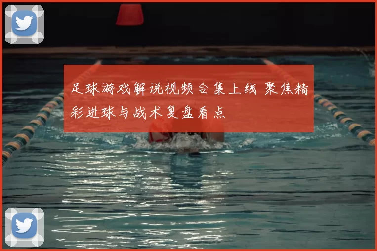 足球游戏解说视频合集上线 聚焦精彩进球与战术复盘看点