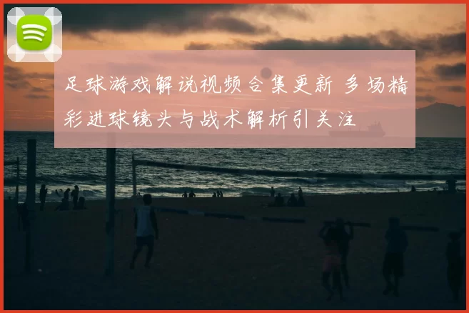 足球游戏解说视频合集更新 多场精彩进球镜头与战术解析引关注