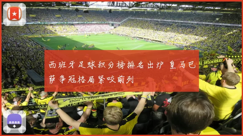 西班牙足球积分榜排名出炉 皇马巴萨争冠格局紧咬前列