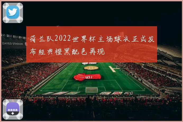 荷兰队2022世界杯主场球衣正式发布经典橙黑配色再现