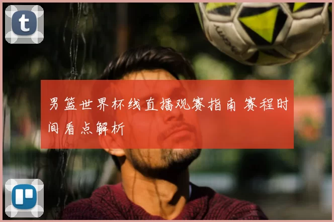男篮世界杯线直播观赛指南 赛程时间看点解析