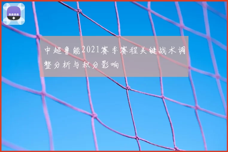 中超鲁能2021赛季赛程关键战术调整分析与积分影响