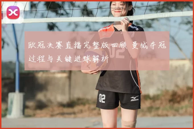 欧冠决赛直播完整版回顾 曼城夺冠过程与关键进球解析