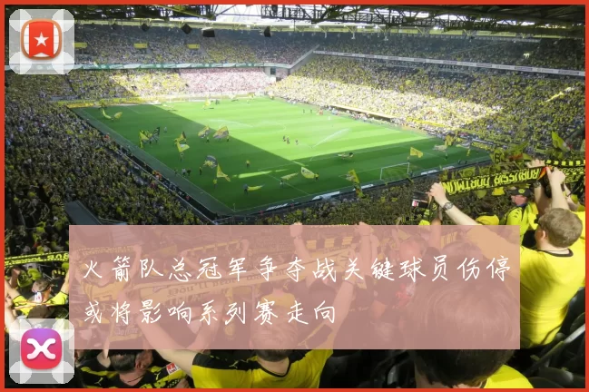 火箭队总冠军争夺战关键球员伤停或将影响系列赛走向