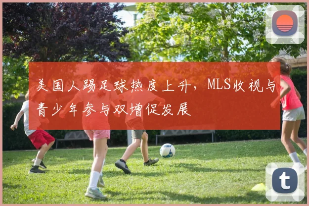 美国人踢足球热度上升，MLS收视与青少年参与双增促发展