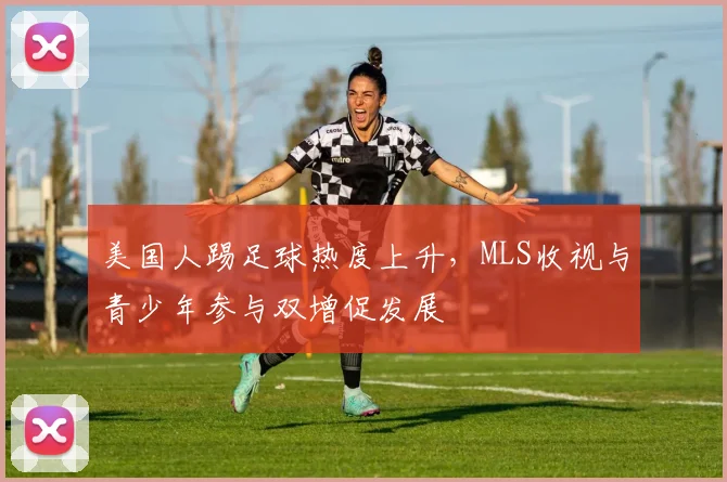 美国人踢足球热度上升，MLS收视与青少年参与双增促发展