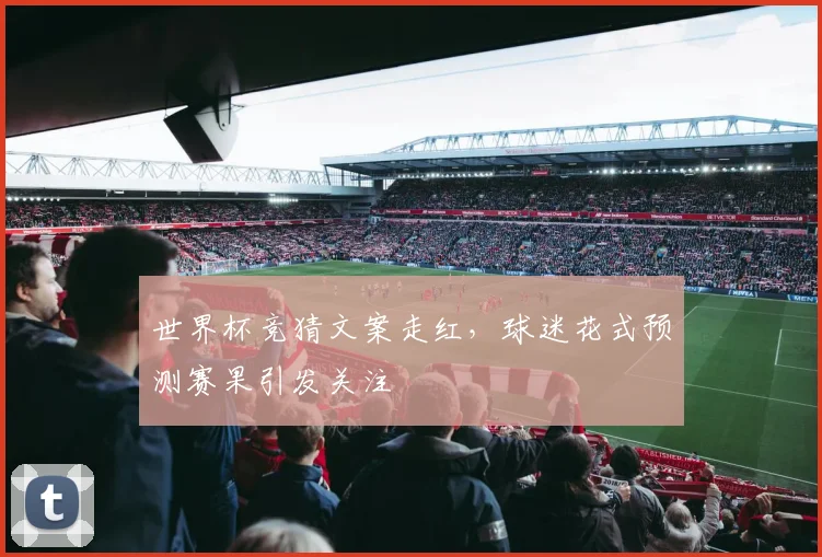 世界杯竞猜文案走红，球迷花式预测赛果引发关注