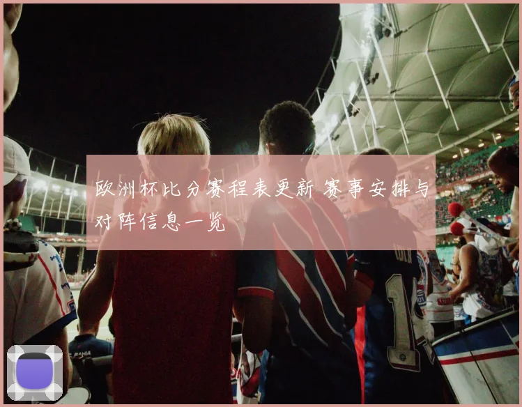 欧洲杯比分赛程表更新 赛事安排与对阵信息一览