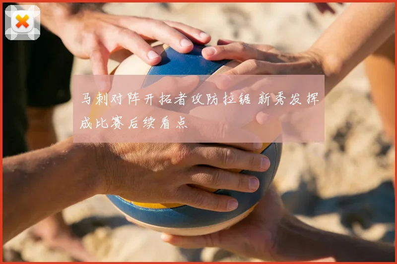 马刺对阵开拓者攻防拉锯 新秀发挥成比赛后续看点
