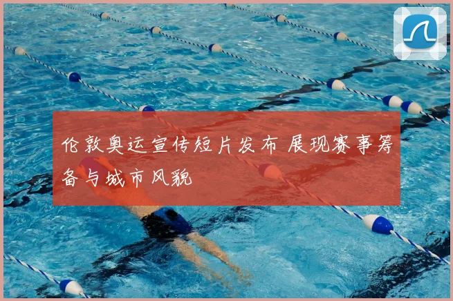 伦敦奥运宣传短片发布 展现赛事筹备与城市风貌