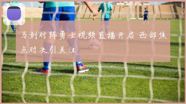 马刺对阵勇士视频直播开启 西部焦点对决引关注