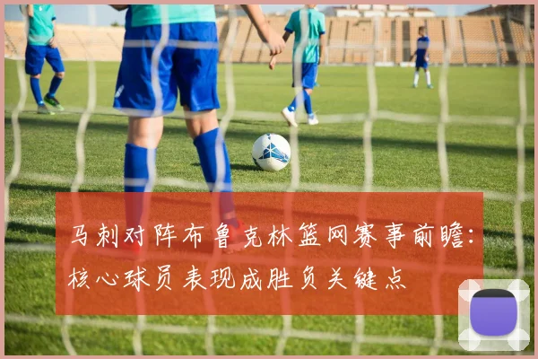 马刺对阵布鲁克林篮网赛事前瞻：核心球员表现成胜负关键点