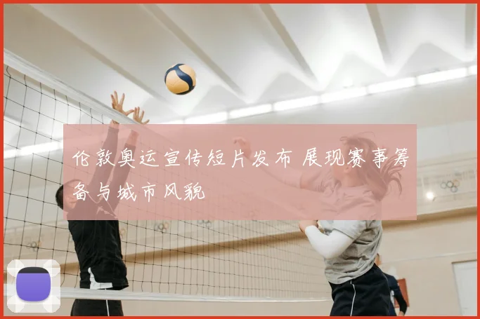 伦敦奥运宣传短片发布 展现赛事筹备与城市风貌