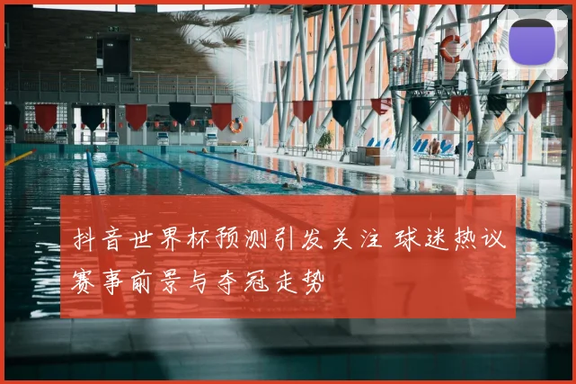 抖音世界杯预测引发关注 球迷热议赛事前景与夺冠走势
